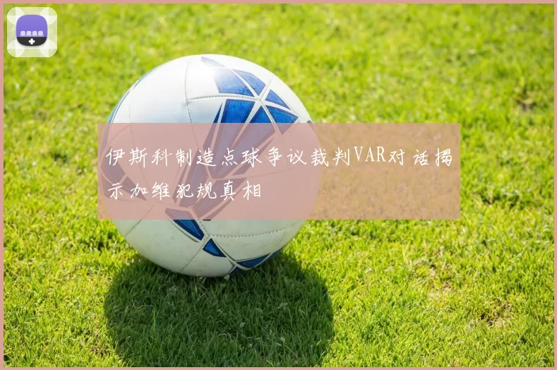 伊斯科制造点球争议裁判VAR对话揭示加维犯规真相
