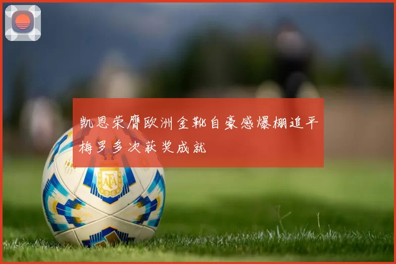 凯恩荣膺欧洲金靴自豪感爆棚追平梅罗多次获奖成就