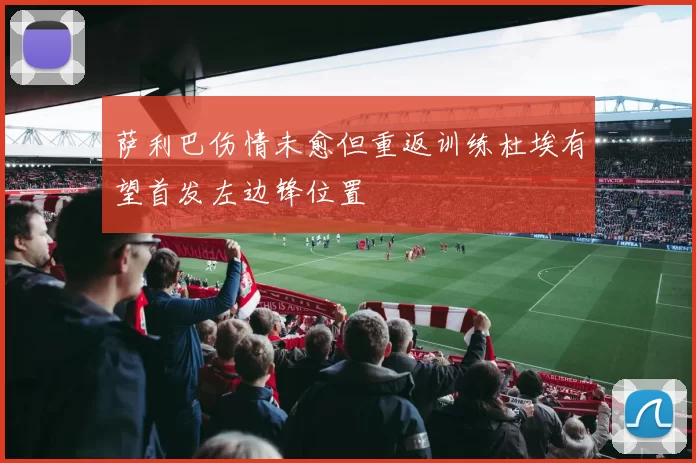萨利巴伤情未愈但重返训练杜埃有望首发左边锋位置