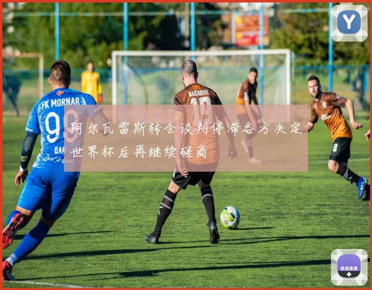 阿尔瓦雷斯转会谈判停滞各方决定世界杯后再继续磋商