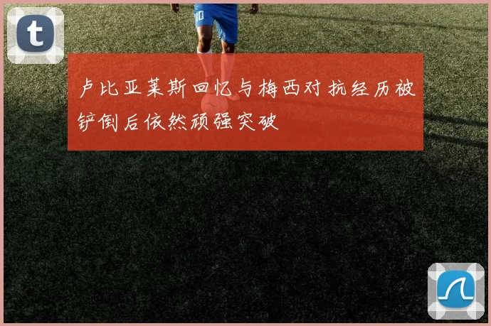卢比亚莱斯回忆与梅西对抗经历被铲倒后依然顽强突破