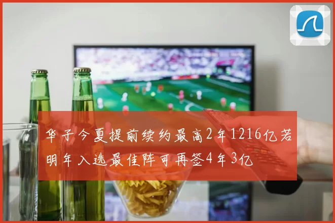 华子今夏提前续约最高2年1216亿若明年入选最佳阵可再签4年3亿