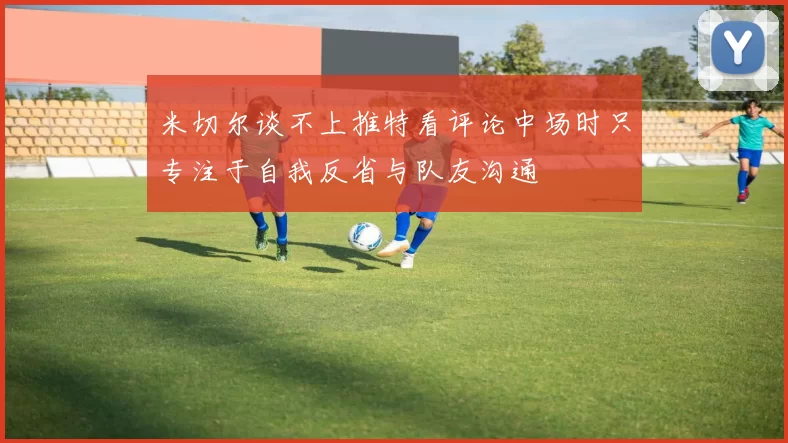 米切尔谈不上推特看评论中场时只专注于自我反省与队友沟通