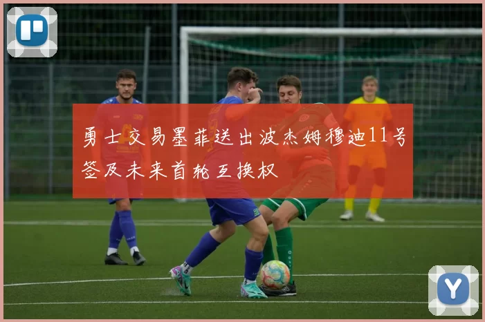 勇士交易墨菲送出波杰姆穆迪11号签及未来首轮互换权