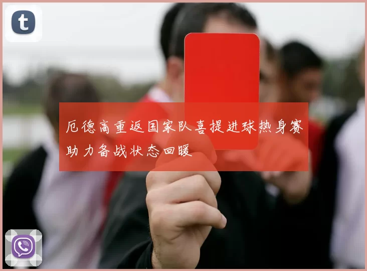 厄德高重返国家队喜提进球热身赛助力备战状态回暖