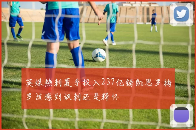 英媒热刺夏季投入237亿镑凯恩罗梅罗该感到讽刺还是释怀