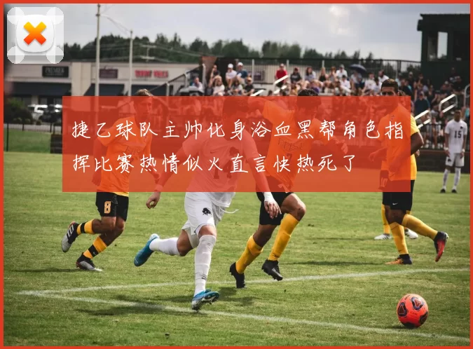 捷乙球队主帅化身浴血黑帮角色指挥比赛热情似火直言快热死了