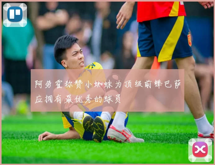 阿劳霍称赞小蜘蛛为顶级前锋巴萨应拥有最优秀的球员