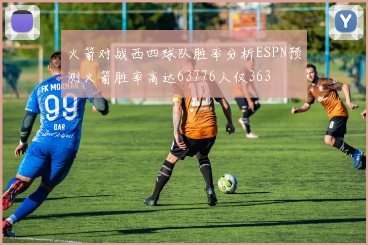 火箭对战西四球队胜率分析ESPN预测火箭胜率高达63776人仅363