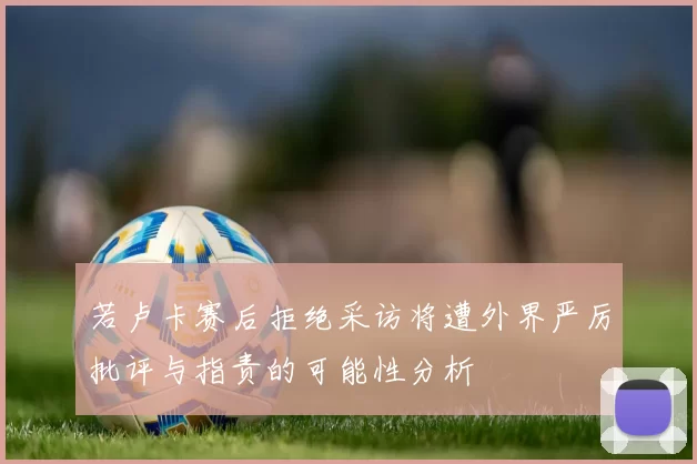 若卢卡赛后拒绝采访将遭外界严厉批评与指责的可能性分析
