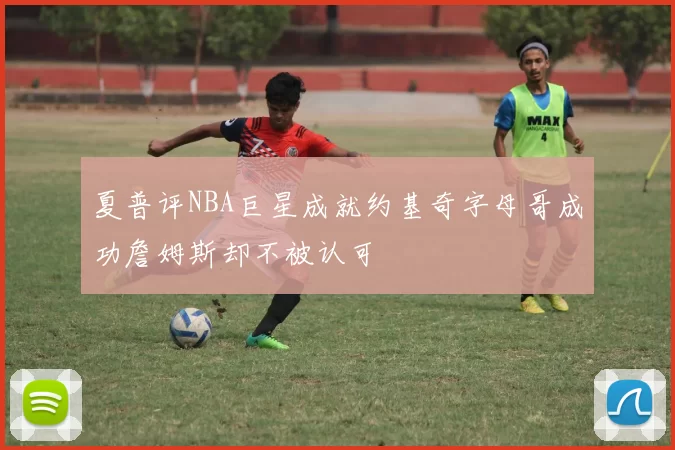 夏普评NBA巨星成就约基奇字母哥成功詹姆斯却不被认可