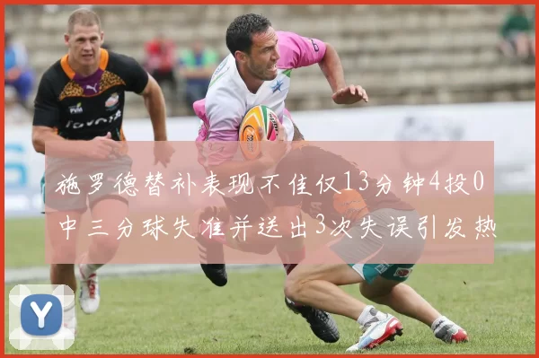 施罗德替补表现不佳仅13分钟4投0中三分球失准并送出3次失误引发热议