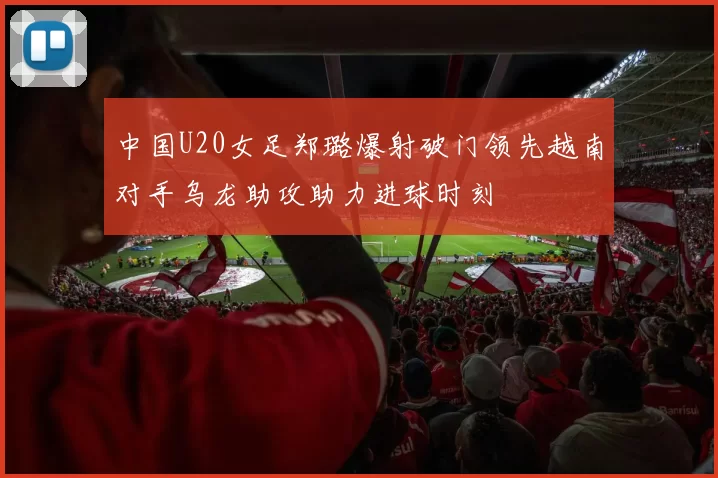 中国U20女足郑璐爆射破门领先越南对手乌龙助攻助力进球时刻