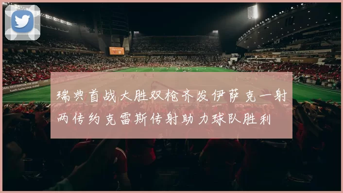 瑞典首战大胜双枪齐发伊萨克一射两传约克雷斯传射助力球队胜利