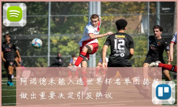 阿诺德未能入选世界杯名单图赫尔做出重要决定引发热议