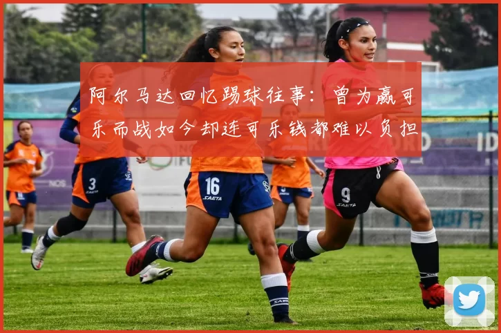 阿尔马达回忆踢球往事：曾为赢可乐而战如今却连可乐钱都难以负担