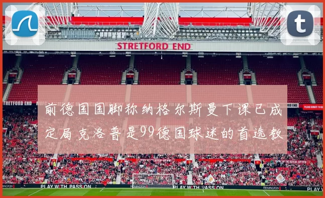 前德国国脚称纳格尔斯曼下课已成定局克洛普是99德国球迷的首选教练