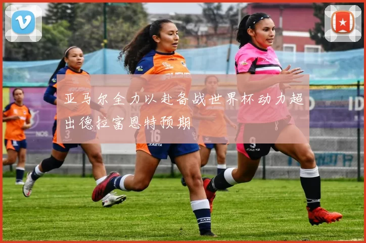 亚马尔全力以赴备战世界杯动力超出德拉富恩特预期