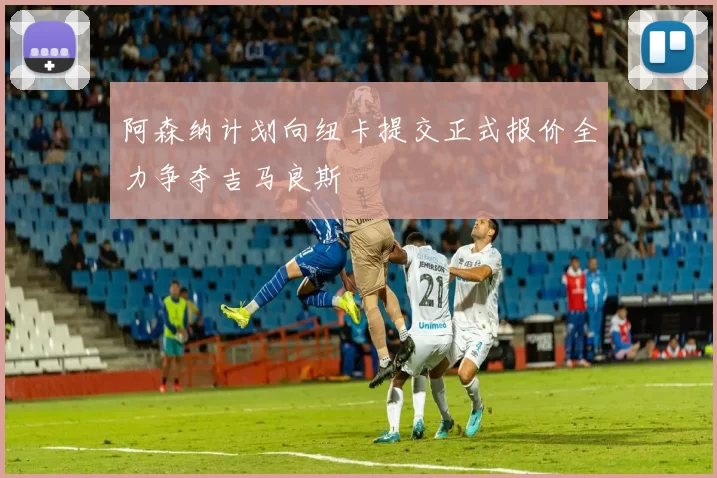 阿森纳计划向纽卡提交正式报价全力争夺吉马良斯