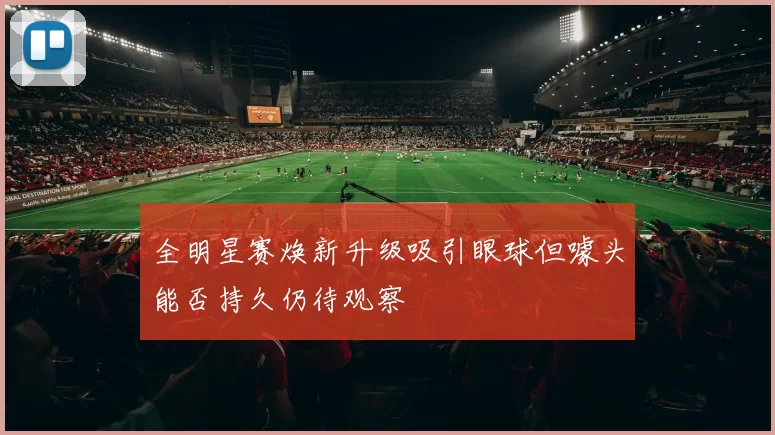 全明星赛焕新升级吸引眼球但噱头能否持久仍待观察