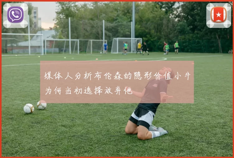 媒体人分析布伦森的隐形价值小牛为何当初选择放弃他