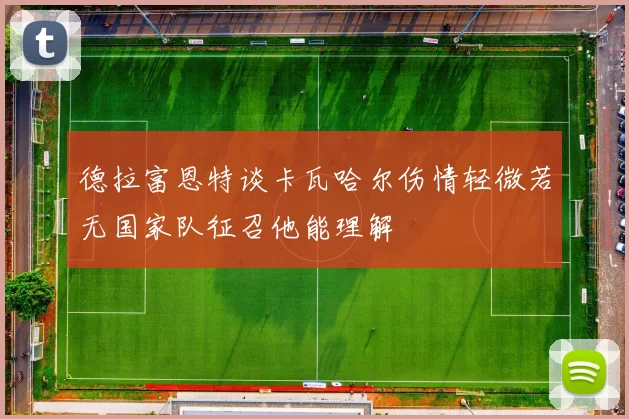 德拉富恩特谈卡瓦哈尔伤情轻微若无国家队征召他能理解