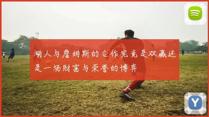 湖人与詹姆斯的合作究竟是双赢还是一场财富与荣誉的博弈